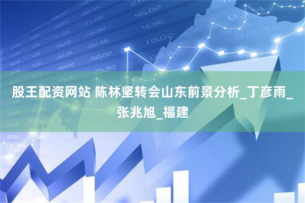 股王配资网站 陈林坚转会山东前景分析_丁彦雨_张兆旭_福建