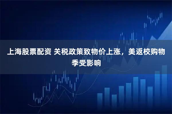 上海股票配资 关税政策致物价上涨，美返校购物季受影响