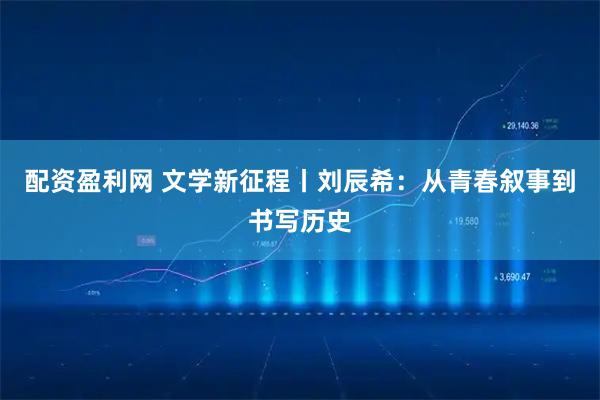 配资盈利网 文学新征程丨刘辰希：从青春叙事到书写历史