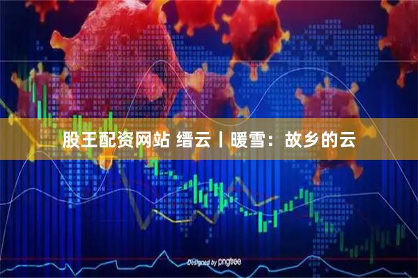 股王配资网站 缙云丨暖雪：故乡的云