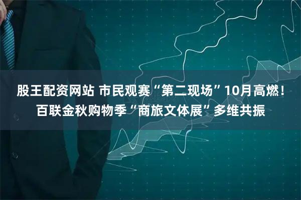 股王配资网站 市民观赛“第二现场”10月高燃！百联金秋购物季“商旅文体展”多维共振