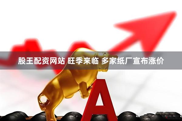 股王配资网站 旺季来临 多家纸厂宣布涨价