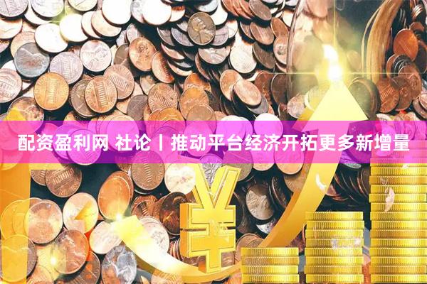 配资盈利网 社论丨推动平台经济开拓更多新增量
