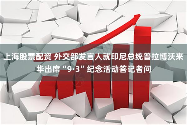 上海股票配资 外交部发言人就印尼总统普拉博沃来华出席“9·3”纪念活动答记者问