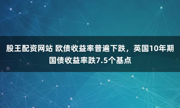 股王配资网站 欧债收益率普遍下跌，英国10年期国债收益率跌7.5个基点