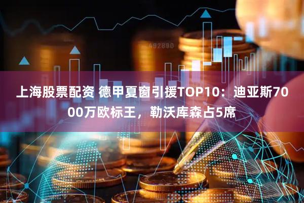 上海股票配资 德甲夏窗引援TOP10：迪亚斯7000万欧标王，勒沃库森占5席