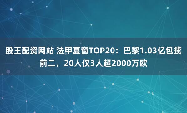 股王配资网站 法甲夏窗TOP20：巴黎1.03亿包揽前二，20人仅3人超2000万欧
