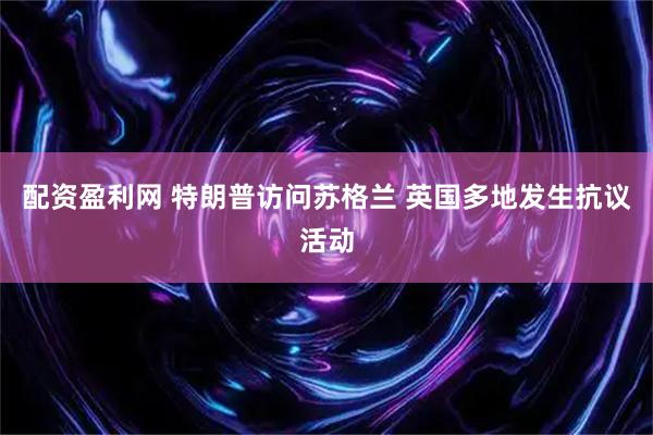 配资盈利网 特朗普访问苏格兰 英国多地发生抗议活动