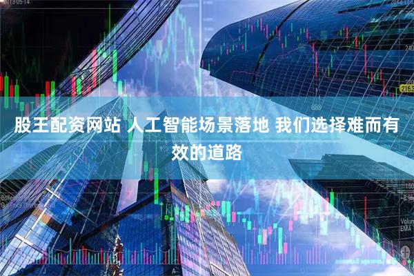 股王配资网站 人工智能场景落地 我们选择难而有效的道路