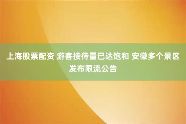 上海股票配资 游客接待量已达饱和 安徽多个景区发布限流公告
