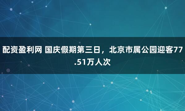 配资盈利网 国庆假期第三日，北京市属公园迎客77.51万人次