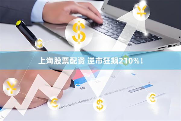 上海股票配资 逆市狂飙210%！