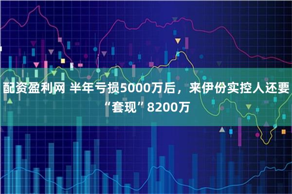 配资盈利网 半年亏损5000万后，来伊份实控人还要“套现”8200万