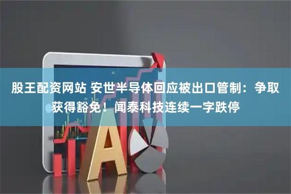 股王配资网站 安世半导体回应被出口管制：争取获得豁免！闻泰科技连续一字跌停