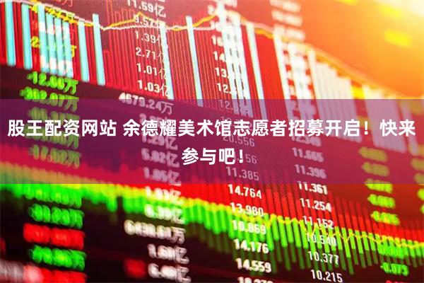 股王配资网站 余德耀美术馆志愿者招募开启！快来参与吧！