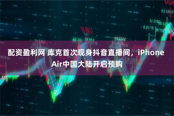 配资盈利网 库克首次现身抖音直播间,iPhone Air中国大陆开启预购
