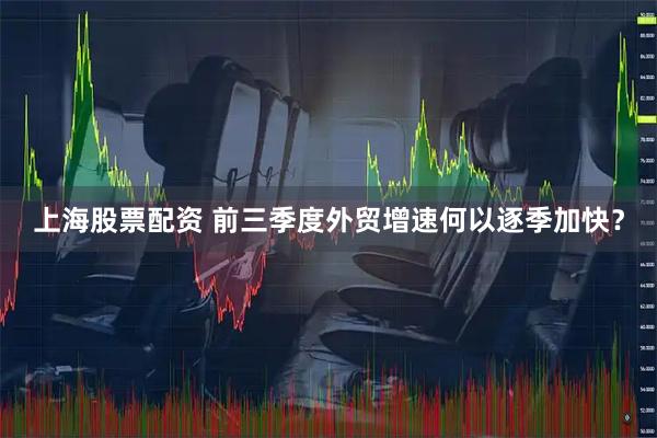 上海股票配资 前三季度外贸增速何以逐季加快?