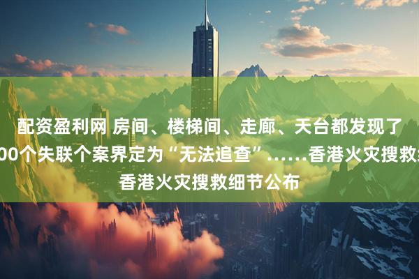 配资盈利网 房间、楼梯间、走廊、天台都发现了遗体,100个失联个案界定为“无法追查”……香港火灾搜救细节公布
