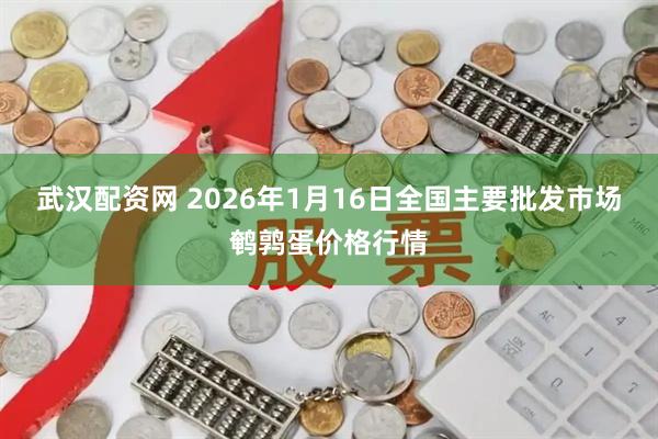 武汉配资网 2026年1月16日全国主要批发市场鹌鹑蛋价格行情