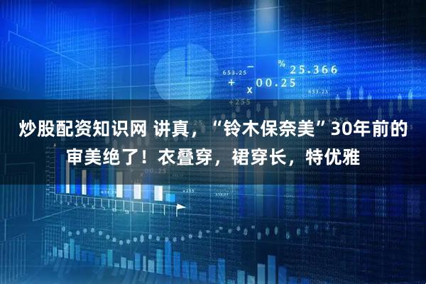 炒股配资知识网 讲真，“铃木保奈美”30年前的审美绝了！衣叠穿，裙穿长，特优雅