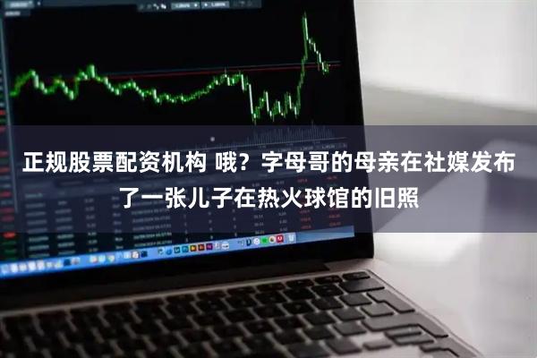 正规股票配资机构 哦？字母哥的母亲在社媒发布了一张儿子在热火球馆的旧照