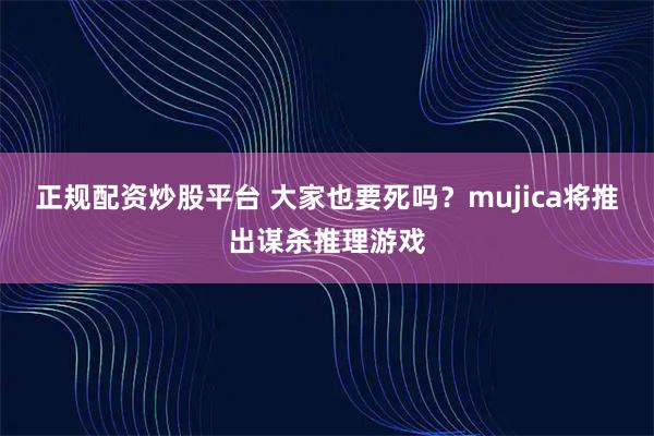 正规配资炒股平台 大家也要死吗？mujica将推出谋杀推理游戏