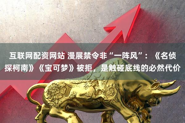 互联网配资网站 漫展禁令非“一阵风”：《名侦探柯南》《宝可梦》被拒，是触碰底线的必然代价