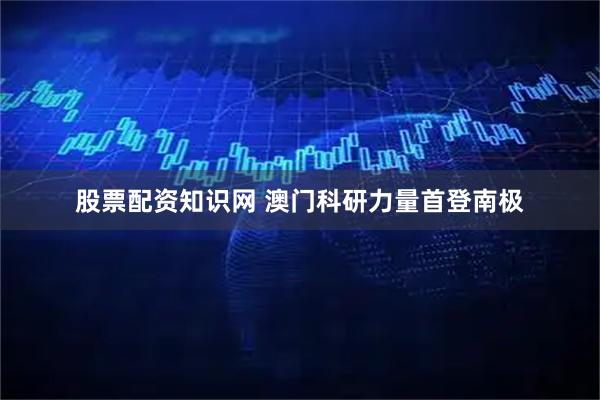 股票配资知识网 澳门科研力量首登南极