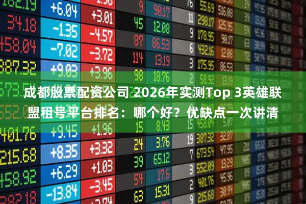 成都股票配资公司 2026年实测Top 3英雄联盟租号平台排名：哪个好？优缺点一次讲清