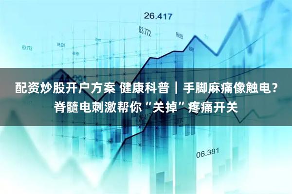 配资炒股开户方案 健康科普|手脚麻痛像触电?脊髓电刺激帮你“关掉”疼痛开关