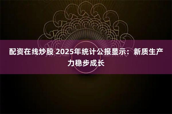 配资在线炒股 2025年统计公报显示:新质生产力稳步成长
