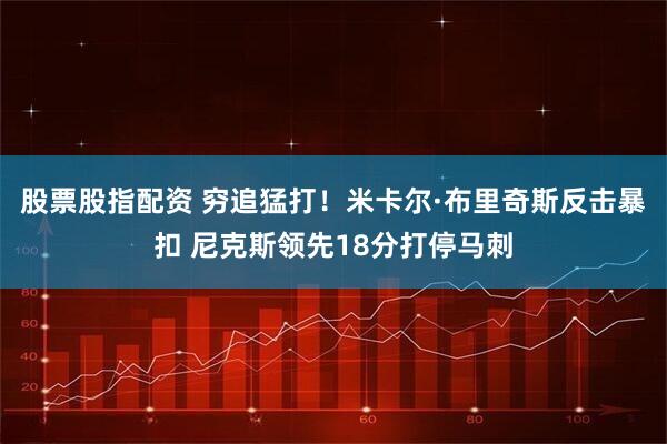 股票股指配资 穷追猛打！米卡尔·布里奇斯反击暴扣 尼克斯领先18分打停马刺