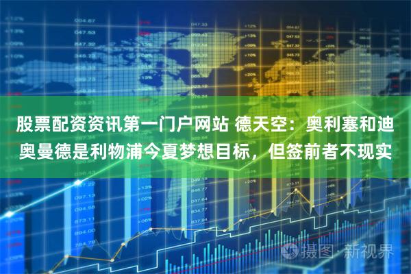 股票配资资讯第一门户网站 德天空：奥利塞和迪奥曼德是利物浦今夏梦想目标，但签前者不现实