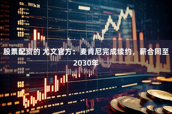 股票配资的 尤文官方:麦肯尼完成续约,薪合同至2030年