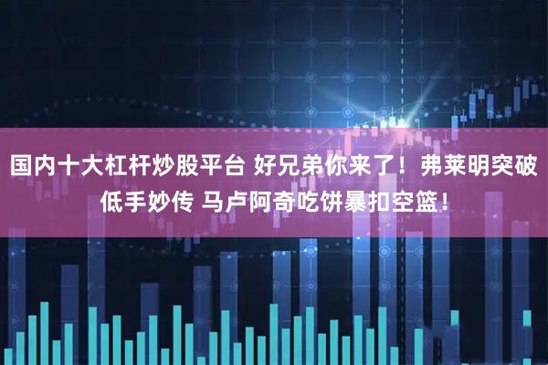 国内十大杠杆炒股平台 好兄弟你来了！弗莱明突破低手妙传 马卢阿奇吃饼暴扣空篮！