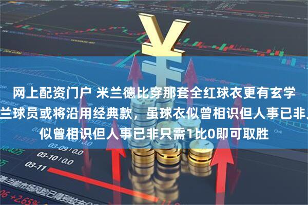 网上配资门户 米兰德比穿那套全红球衣更有玄学一点，外媒爆料米兰球员或将沿用经典款，虽球衣似曾相识但人事已非只需1比0即可取胜