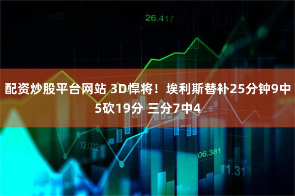 配资炒股平台网站 3D悍将！埃利斯替补25分钟9中5砍19分 三分7中4