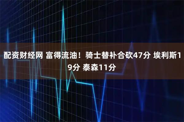 配资财经网 富得流油！骑士替补合砍47分 埃利斯19分 泰森11分