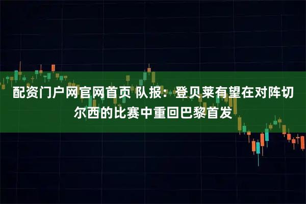 配资门户网官网首页 队报:登贝莱有望在对阵切尔西的比赛中重回巴黎首发