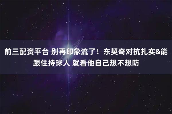 前三配资平台 别再印象流了!东契奇对抗扎实&能跟住持球人 就看他自己想不想防