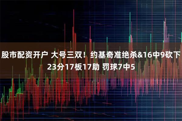 股市配资开户 大号三双！约基奇准绝杀&16中9砍下23分17板17助 罚球7中5