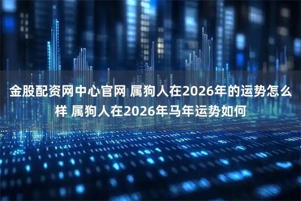 金股配资网中心官网 属狗人在2026年的运势怎么样 属狗人在2026年马年运势如何