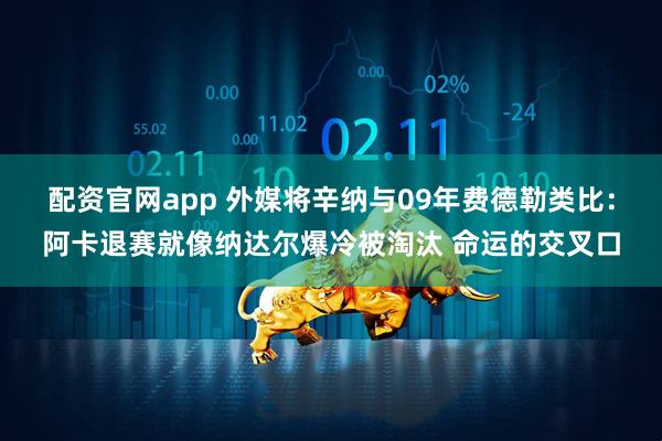配资官网app 外媒将辛纳与09年费德勒类比：阿卡退赛就像纳达尔爆冷被淘汰 命运的交叉口