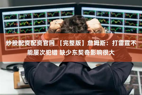 炒股配资配资官网 【完整版】詹姆斯：打雷霆不能屡次犯错 缺少东契奇影响很大