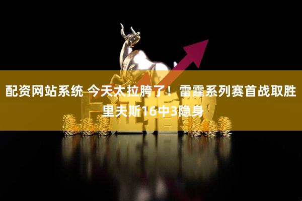 配资网站系统 今天太拉胯了！雷霆系列赛首战取胜 里夫斯16中3隐身