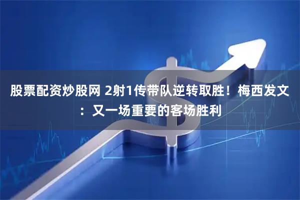 股票配资炒股网 2射1传带队逆转取胜！梅西发文：又一场重要的客场胜利