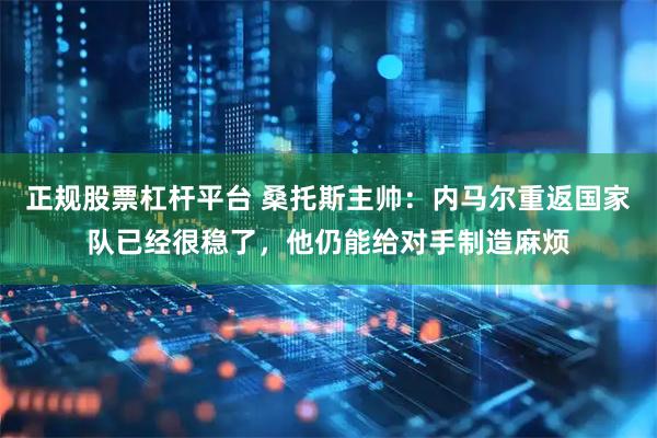 正规股票杠杆平台 桑托斯主帅：内马尔重返国家队已经很稳了，他仍能给对手制造麻烦