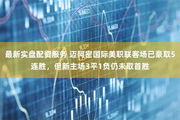 最新实盘配资服务 迈阿密国际美职联客场已豪取5连胜，但新主场3平1负仍未取首胜