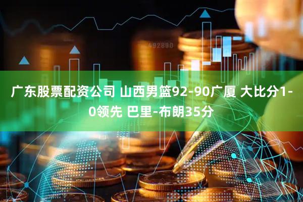 广东股票配资公司 山西男篮92-90广厦 大比分1-0领先 巴里-布朗35分