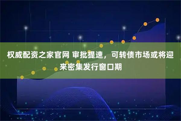 权威配资之家官网 审批提速，可转债市场或将迎来密集发行窗口期